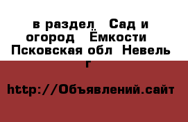  в раздел : Сад и огород » Ёмкости . Псковская обл.,Невель г.